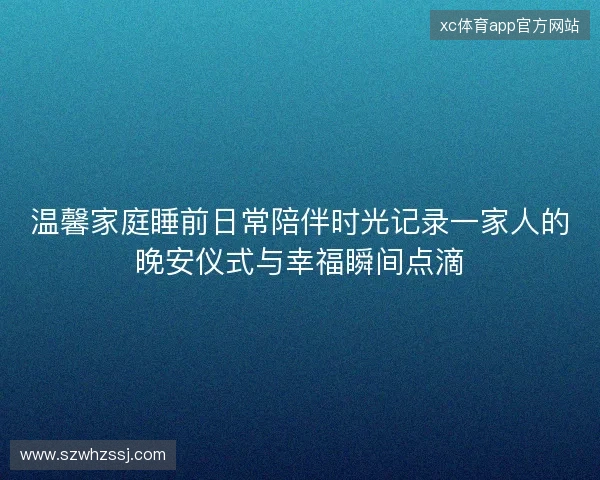 温馨家庭睡前日常陪伴时光记录一家人的晚安仪式与幸福瞬间点滴