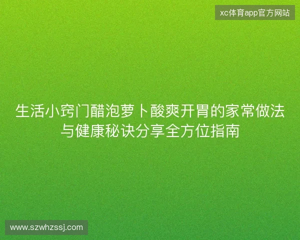 生活小窍门醋泡萝卜酸爽开胃的家常做法与健康秘诀分享全方位指南