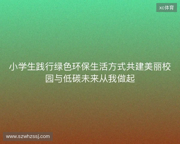 小学生践行绿色环保生活方式共建美丽校园与低碳未来从我做起